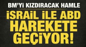 İsrail ve ABD harekete geçiyor! BM’yi kızdıracak hamle