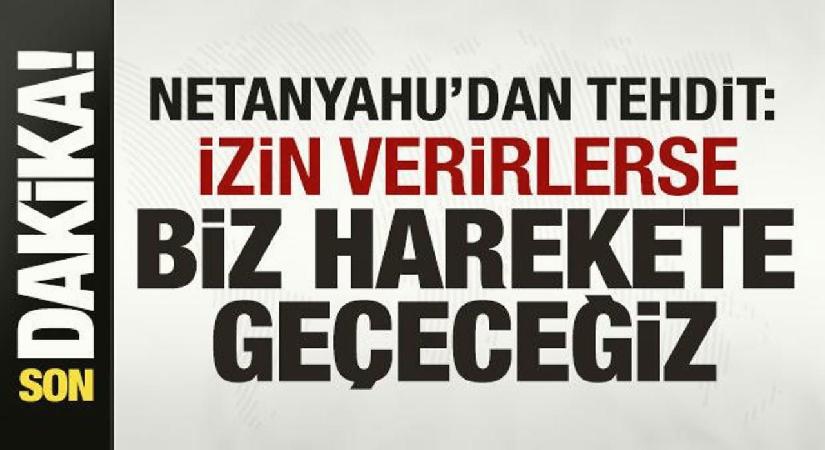 Netanyahu’dan tehdit: İzin verirlerse biz harekete geçeceğiz