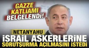 Gazze katliamı belgelendi: Netanyahu İsrail askerlerine soruşturma açılmasını istedi